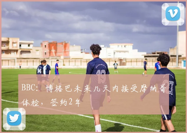 BBC：博格巴未来几天内接受摩纳哥体检，签约2年