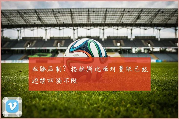 血脉压制？格林斯比面对曼联已经连续四场不败