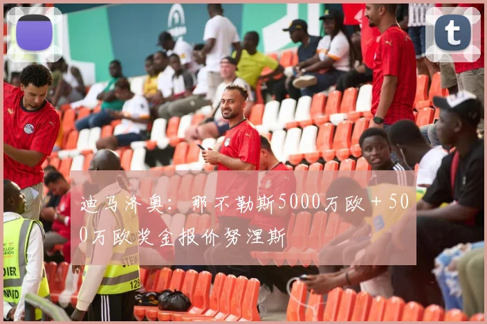 迪马济奥：那不勒斯5000万欧＋500万欧奖金报价努涅斯